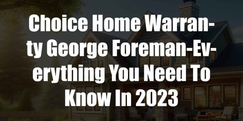 Choice Home Warranty George Foreman-Everything You Need To Know In 2023